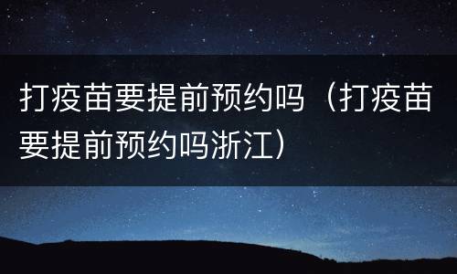 打疫苗要提前预约吗（打疫苗要提前预约吗浙江）