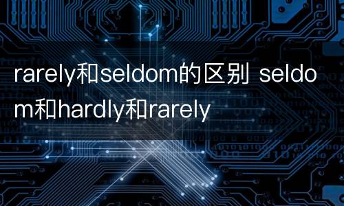 rarely和seldom的区别 seldom和hardly和rarely