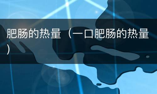 肥肠的热量（一口肥肠的热量）