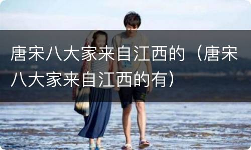 唐宋八大家来自江西的（唐宋八大家来自江西的有）