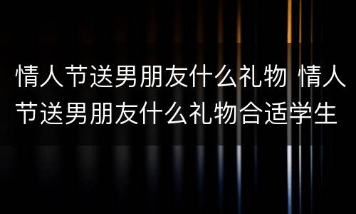 情人节送男朋友什么礼物 情人节送男朋友什么礼物合适学生