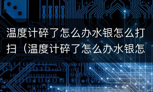 温度计碎了怎么办水银怎么打扫（温度计碎了怎么办水银怎么办）