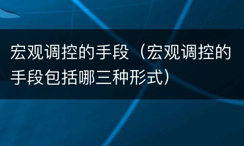 宏观调控的手段（宏观调控的手段包括哪三种形式）