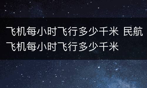 飞机每小时飞行多少千米 民航飞机每小时飞行多少千米
