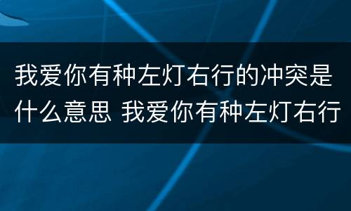 我爱你有种左灯右行的冲突是什么意思 我爱你有种左灯右行的冲突怎么理解
