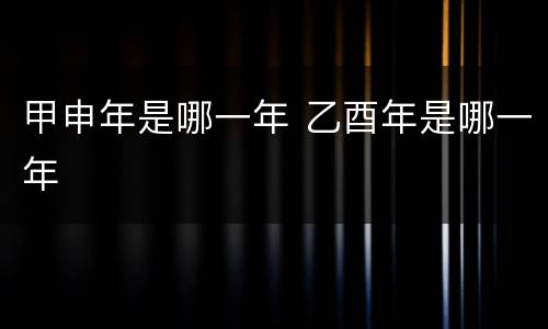 甲申年是哪一年 乙酉年是哪一年