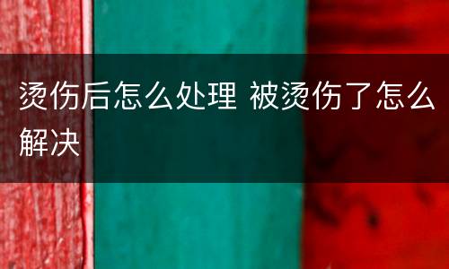 烫伤后怎么处理 被烫伤了怎么解决