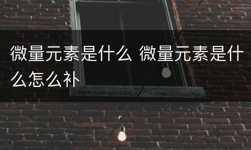 微量元素是什么 微量元素是什么怎么补