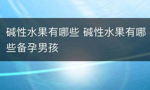 碱性水果有哪些 碱性水果有哪些备孕男孩