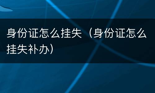 身份证怎么挂失（身份证怎么挂失补办）