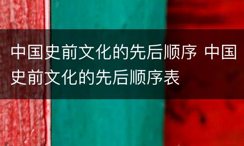 中国史前文化的先后顺序 中国史前文化的先后顺序表