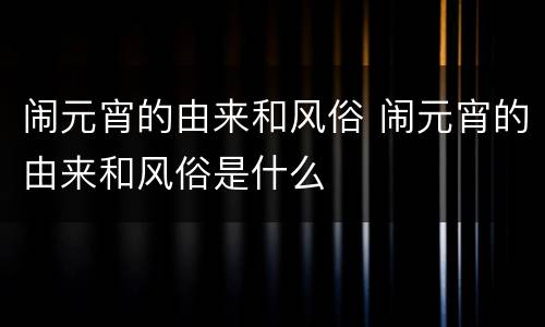 闹元宵的由来和风俗 闹元宵的由来和风俗是什么