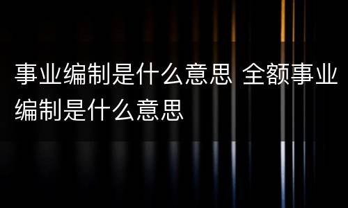事业编制是什么意思 全额事业编制是什么意思