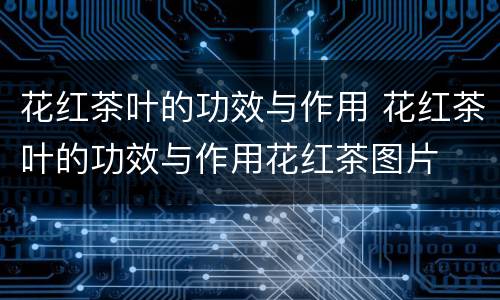 花红茶叶的功效与作用 花红茶叶的功效与作用花红茶图片