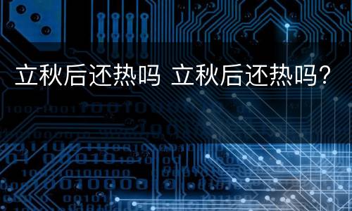 立秋后还热吗 立秋后还热吗?