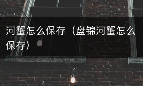 河蟹怎么保存（盘锦河蟹怎么保存）