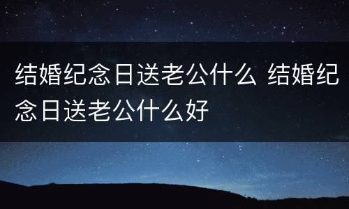 结婚纪念日送老公什么 结婚纪念日送老公什么好