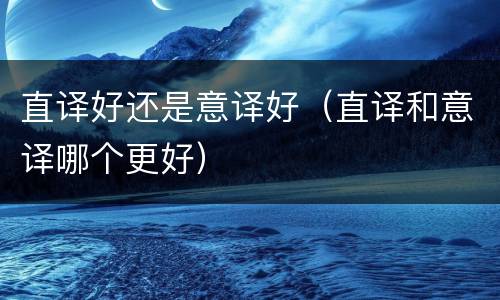 直译好还是意译好（直译和意译哪个更好）