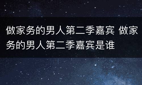 做家务的男人第二季嘉宾 做家务的男人第二季嘉宾是谁