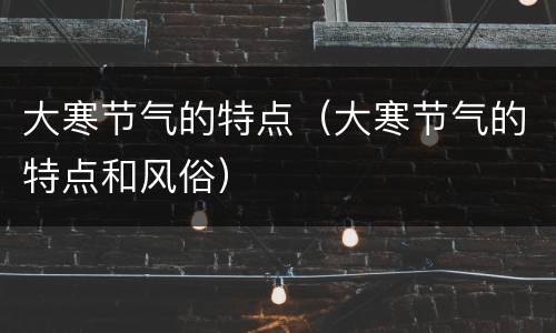 大寒节气的特点（大寒节气的特点和风俗）