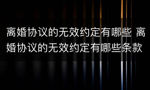 离婚协议的无效约定有哪些 离婚协议的无效约定有哪些条款