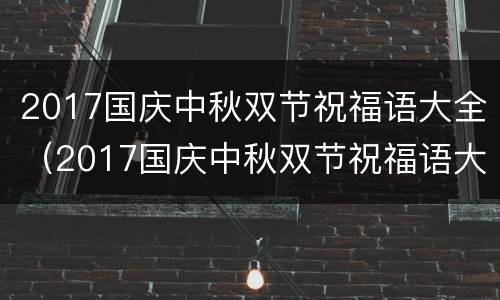 2017国庆中秋双节祝福语大全（2017国庆中秋双节祝福语大全视频）