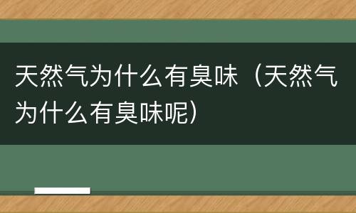 天然气为什么有臭味（天然气为什么有臭味呢）