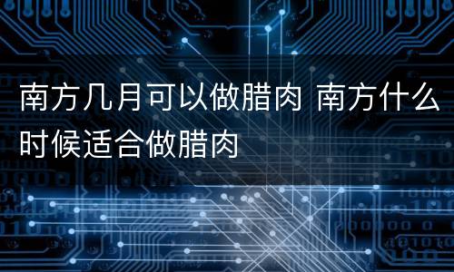 南方几月可以做腊肉 南方什么时候适合做腊肉