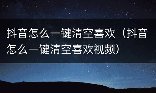 抖音怎么一键清空喜欢（抖音怎么一键清空喜欢视频）