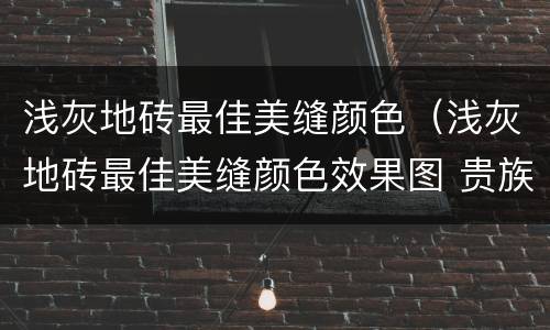 浅灰地砖最佳美缝颜色（浅灰地砖最佳美缝颜色效果图 贵族）