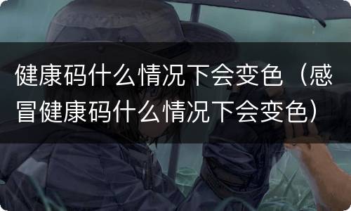 健康码什么情况下会变色（感冒健康码什么情况下会变色）