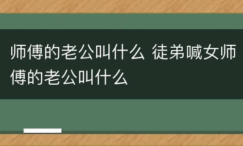 师傅的老公叫什么 徒弟喊女师傅的老公叫什么