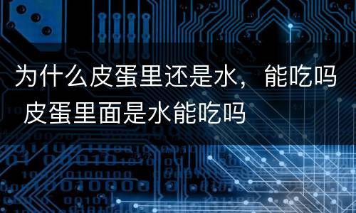 为什么皮蛋里还是水，能吃吗 皮蛋里面是水能吃吗