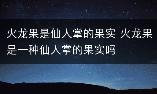 火龙果是仙人掌的果实 火龙果是一种仙人掌的果实吗