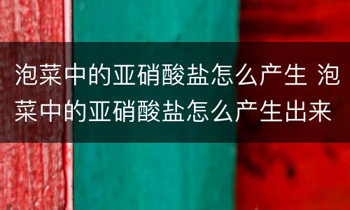 泡菜中的亚硝酸盐怎么产生 泡菜中的亚硝酸盐怎么产生出来