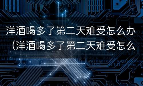 洋酒喝多了第二天难受怎么办（洋酒喝多了第二天难受怎么办缓解）