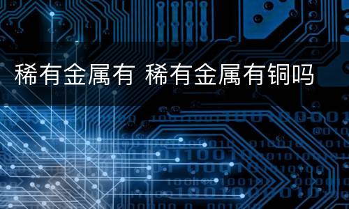 稀有金属有 稀有金属有铜吗