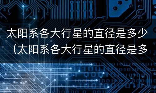 太阳系各大行星的直径是多少（太阳系各大行星的直径是多少千米）