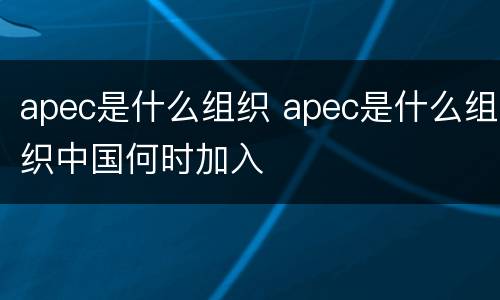 apec是什么组织 apec是什么组织中国何时加入
