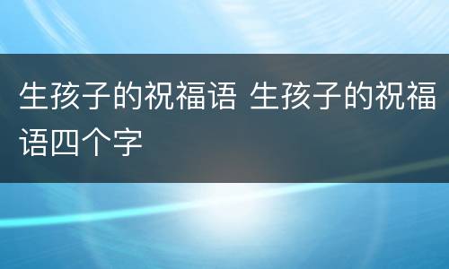 生孩子的祝福语 生孩子的祝福语四个字