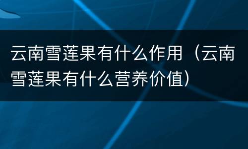 云南雪莲果有什么作用(云南雪莲果有什么营养价值)