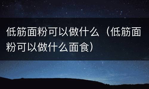 低筋面粉可以做什么(低筋面粉可以做什么面食)