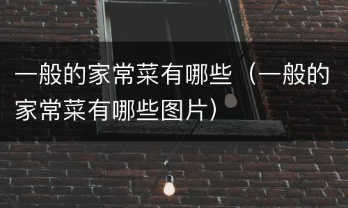 一般的家常菜有哪些（一般的家常菜有哪些图片）