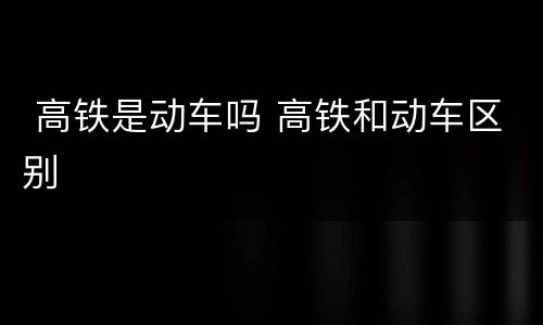  高铁是动车吗 高铁和动车区别
