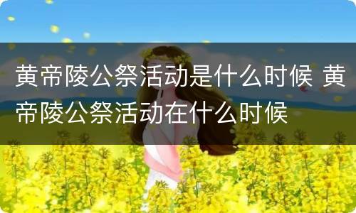 黄帝陵公祭活动是什么时候 黄帝陵公祭活动在什么时候