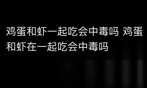 鸡蛋和虾一起吃会中毒吗 鸡蛋和虾在一起吃会中毒吗