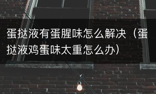 蛋挞液有蛋腥味怎么解决（蛋挞液鸡蛋味太重怎么办）