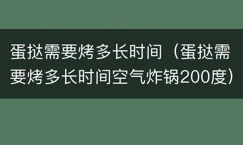 蛋挞需要烤多长时间（蛋挞需要烤多长时间空气炸锅200度）
