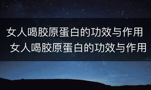女人喝胶原蛋白的功效与作用 女人喝胶原蛋白的功效与作用及副作用