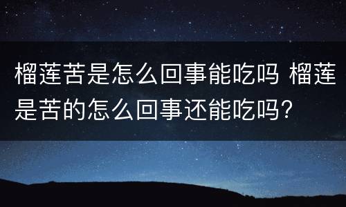 榴莲苦是怎么回事能吃吗 榴莲是苦的怎么回事还能吃吗?